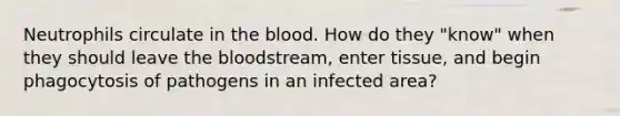 Neutrophils circulate in the blood. How do they "know" when they should leave the bloodstream, enter tissue, and begin phagocytosis of pathogens in an infected area?