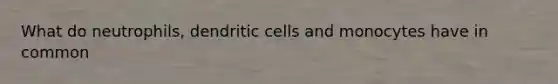 What do neutrophils, dendritic cells and monocytes have in common