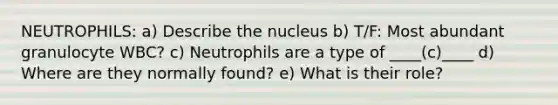 NEUTROPHILS: a) Describe the nucleus b) T/F: Most abundant granulocyte WBC? c) Neutrophils are a type of ____(c)____ d) Where are they normally found? e) What is their role?