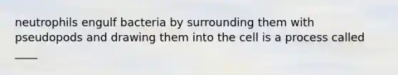 neutrophils engulf bacteria by surrounding them with pseudopods and drawing them into the cell is a process called ____