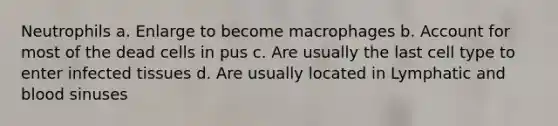 Neutrophils a. Enlarge to become macrophages b. Account for most of the dead cells in pus c. Are usually the last cell type to enter infected tissues d. Are usually located in Lymphatic and blood sinuses