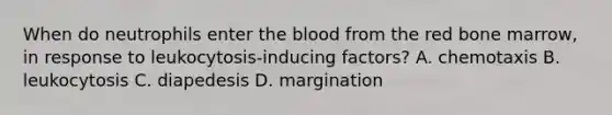 When do neutrophils enter the blood from the red bone marrow, in response to leukocytosis-inducing factors? A. chemotaxis B. leukocytosis C. diapedesis D. margination