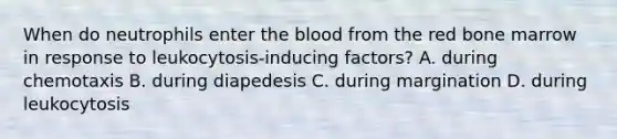 When do neutrophils enter the blood from the red bone marrow in response to leukocytosis-inducing factors? A. during chemotaxis B. during diapedesis C. during margination D. during leukocytosis