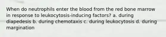 When do neutrophils enter the blood from the red bone marrow in response to leukocytosis-inducing factors? a. during diapedesis b. during chemotaxis c. during leukocytosis d. during margination