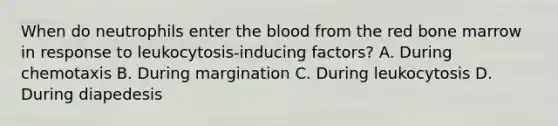 When do neutrophils enter the blood from the red bone marrow in response to leukocytosis-inducing factors? A. During chemotaxis B. During margination C. During leukocytosis D. During diapedesis