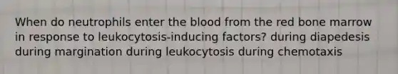 When do neutrophils enter the blood from the red bone marrow in response to leukocytosis-inducing factors? during diapedesis during margination during leukocytosis during chemotaxis