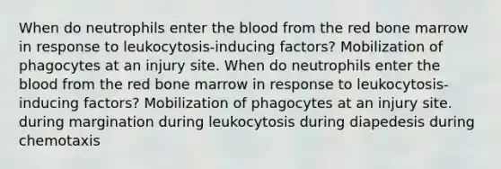 When do neutrophils enter the blood from the red bone marrow in response to leukocytosis-inducing factors? Mobilization of phagocytes at an injury site. When do neutrophils enter the blood from the red bone marrow in response to leukocytosis-inducing factors? Mobilization of phagocytes at an injury site. during margination during leukocytosis during diapedesis during chemotaxis