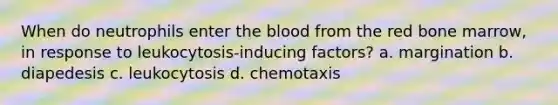 When do neutrophils enter the blood from the red bone marrow, in response to leukocytosis-inducing factors? a. margination b. diapedesis c. leukocytosis d. chemotaxis