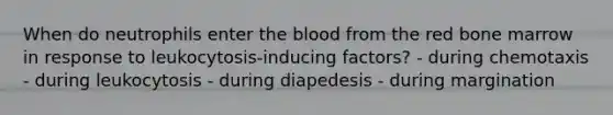 When do neutrophils enter the blood from the red bone marrow in response to leukocytosis-inducing factors? - during chemotaxis - during leukocytosis - during diapedesis - during margination