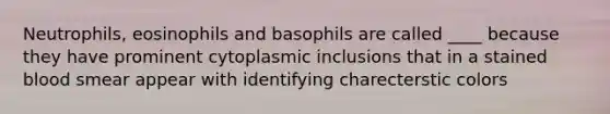 Neutrophils, eosinophils and basophils are called ____ because they have prominent cytoplasmic inclusions that in a stained blood smear appear with identifying charecterstic colors