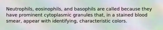 Neutrophils, eosinophils, and basophils are called because they have prominent cytoplasmic granules that, in a stained blood smear, appear with identifying, characteristic colors.