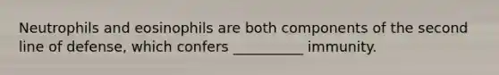 Neutrophils and eosinophils are both components of the second line of defense, which confers __________ immunity.