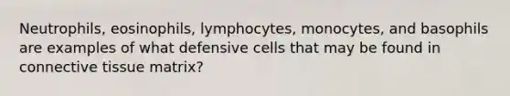 Neutrophils, eosinophils, lymphocytes, monocytes, and basophils are examples of what defensive cells that may be found in connective tissue matrix?