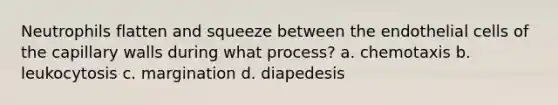 Neutrophils flatten and squeeze between the endothelial cells of the capillary walls during what process? a. chemotaxis b. leukocytosis c. margination d. diapedesis