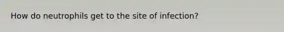 How do neutrophils get to the site of infection?