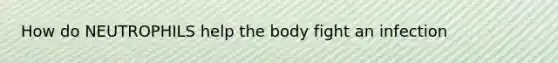 How do NEUTROPHILS help the body fight an infection