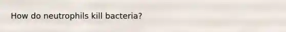 How do neutrophils kill bacteria?