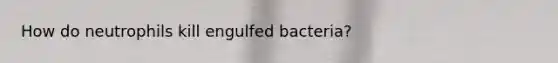 How do neutrophils kill engulfed bacteria?