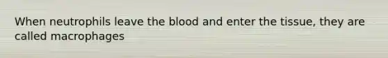 When neutrophils leave the blood and enter the tissue, they are called macrophages