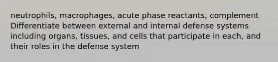 neutrophils, macrophages, acute phase reactants, complement Differentiate between external and internal defense systems including organs, tissues, and cells that participate in each, and their roles in the defense system