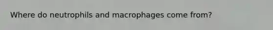 Where do neutrophils and macrophages come from?