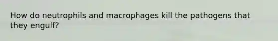 How do neutrophils and macrophages kill the pathogens that they engulf?