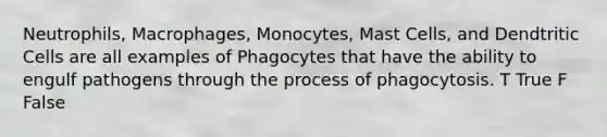 Neutrophils, Macrophages, Monocytes, Mast Cells, and Dendtritic Cells are all examples of Phagocytes that have the ability to engulf pathogens through the process of phagocytosis. T True F False