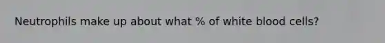 Neutrophils make up about what % of white blood cells?