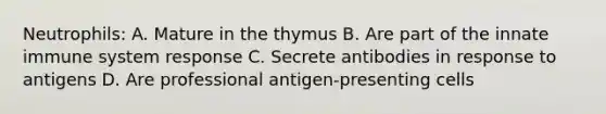 Neutrophils: A. Mature in the thymus B. Are part of the innate immune system response C. Secrete antibodies in response to antigens D. Are professional antigen-presenting cells