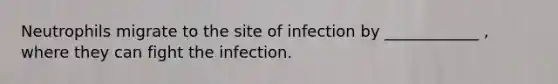 Neutrophils migrate to the site of infection by ____________ , where they can fight the infection.