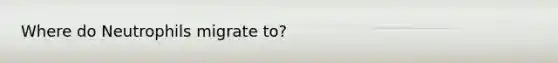 Where do Neutrophils migrate to?