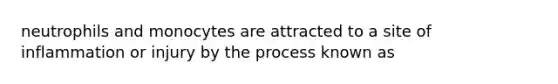 neutrophils and monocytes are attracted to a site of inflammation or injury by the process known as
