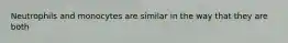 Neutrophils and monocytes are similar in the way that they are both