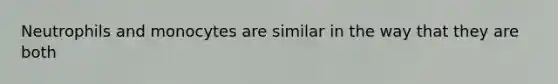 Neutrophils and monocytes are similar in the way that they are both