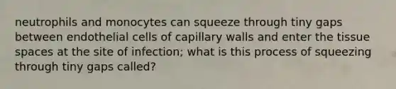 neutrophils and monocytes can squeeze through tiny gaps between endothelial cells of capillary walls and enter the tissue spaces at the site of infection; what is this process of squeezing through tiny gaps called?