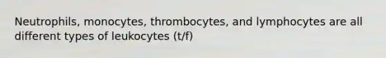 Neutrophils, monocytes, thrombocytes, and lymphocytes are all different types of leukocytes (t/f)