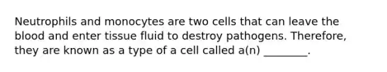 Neutrophils and monocytes are two cells that can leave the blood and enter tissue fluid to destroy pathogens. Therefore, they are known as a type of a cell called a(n) ________.