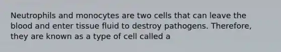 Neutrophils and monocytes are two cells that can leave the blood and enter tissue fluid to destroy pathogens. Therefore, they are known as a type of cell called a