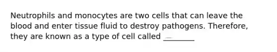 Neutrophils and monocytes are two cells that can leave the blood and enter tissue fluid to destroy pathogens. Therefore, they are known as a type of cell called ________