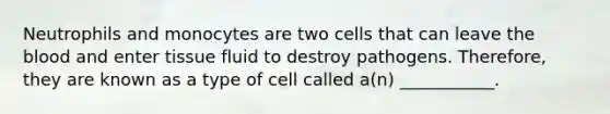 Neutrophils and monocytes are two cells that can leave the blood and enter tissue fluid to destroy pathogens. Therefore, they are known as a type of cell called a(n) ___________.