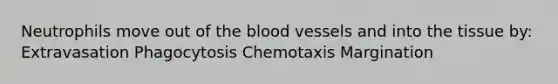 Neutrophils move out of the blood vessels and into the tissue by: Extravasation Phagocytosis Chemotaxis Margination