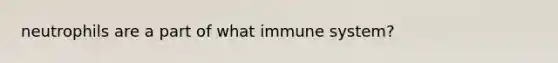 neutrophils are a part of what immune system?