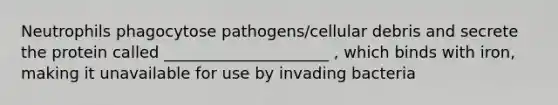 Neutrophils phagocytose pathogens/cellular debris and secrete the protein called _____________________ , which binds with iron, making it unavailable for use by invading bacteria