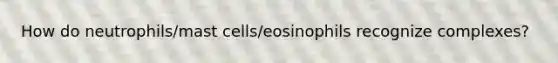 How do neutrophils/mast cells/eosinophils recognize complexes?