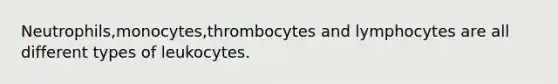 Neutrophils,monocytes,thrombocytes and lymphocytes are all different types of leukocytes.