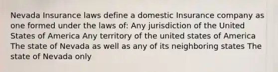 Nevada Insurance laws define a domestic Insurance company as one formed under the laws of: Any jurisdiction of the United States of America Any territory of the united states of America The state of Nevada as well as any of its neighboring states The state of Nevada only