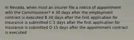 In Nevada, when must an insurer file a notice of appointment with the Commissioner? A 30 days after the employment contract is executed B 20 days after the first application for insurance is submitted C 5 days after the first application for insurance is submitted D 15 days after the appointment contract is executed