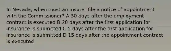 In Nevada, when must an insurer file a notice of appointment with the Commissioner? A 30 days after the employment contract is executed B 20 days after the first application for insurance is submitted C 5 days after the first application for insurance is submitted D 15 days after the appointment contract is executed