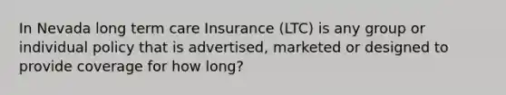 In Nevada long term care Insurance (LTC) is any group or individual policy that is advertised, marketed or designed to provide coverage for how long?