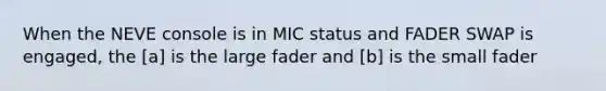 When the NEVE console is in MIC status and FADER SWAP is engaged, the [a] is the large fader and [b] is the small fader